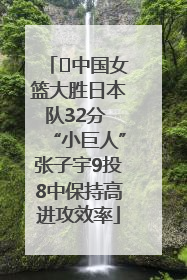 ﻿中国女篮大胜日本队32分 “小巨人”张子宇9投8中保持高进攻效率