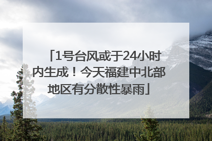 1号台风或于24小时内生成！今天福建中北部地区有分散性暴雨