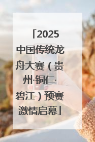 2025中国传统龙舟大赛（贵州·铜仁·碧江）预赛激情启幕