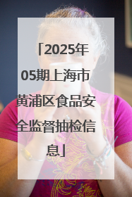 2025年05期上海市黄浦区食品安全监督抽检信息