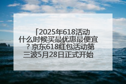 2025年618活动什么时候买最优惠最便宜？京东618红包活动第三波5月28日正式开始附满减优惠攻略一览