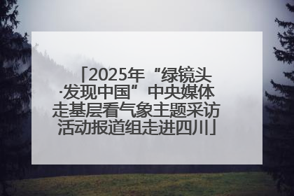 2025年“绿镜头·发现中国”中央媒体走基层看气象主题采访活动报道组走进四川