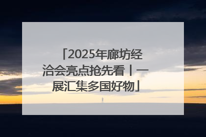 2025年廊坊经洽会亮点抢先看丨一展汇集多国好物