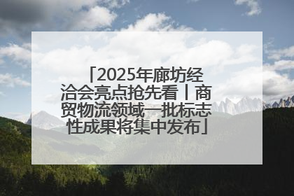 2025年廊坊经洽会亮点抢先看丨商贸物流领域一批标志性成果将集中发布