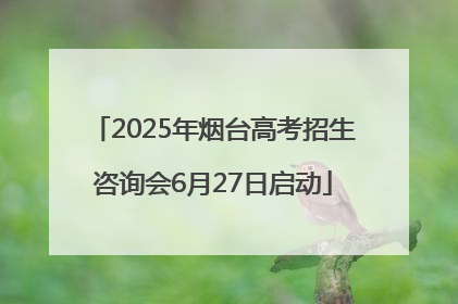 2025年烟台高考招生咨询会6月27日启动