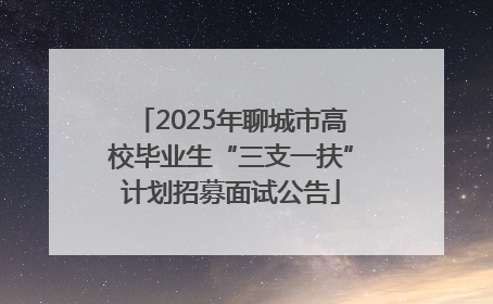 2025年聊城市高校毕业生“三支一扶”计划招募面试公告