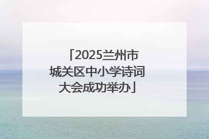 2025兰州市城关区中小学诗词大会成功举办