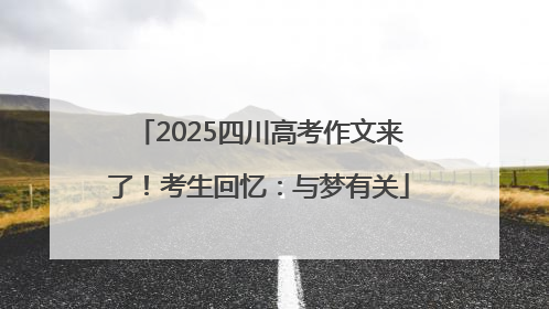 2025四川高考作文来了！考生回忆：与梦有关