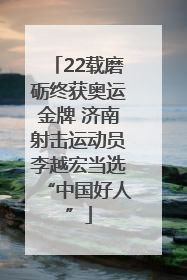 22载磨砺终获奥运金牌 济南射击运动员李越宏当选“中国好人”