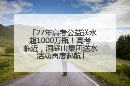 27年高考公益送水超1000万瓶！高考临近，洞庭山集团送水活动再度起航