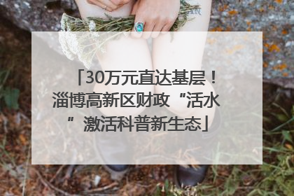 30万元直达基层！淄博高新区财政“活水”激活科普新生态