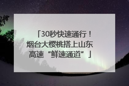 30秒快速通行！烟台大樱桃搭上山东高速“鲜速通道”