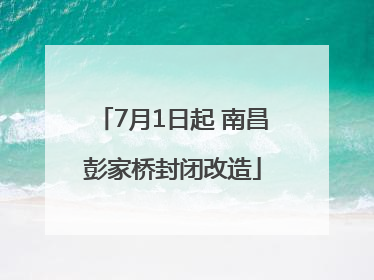 7月1日起 南昌彭家桥封闭改造