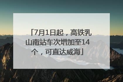 7月1日起，高铁乳山南站车次增加至14个，可直达威海