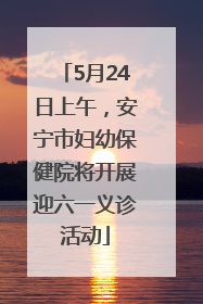 5月24日上午，安宁市妇幼保健院将开展迎六一义诊活动