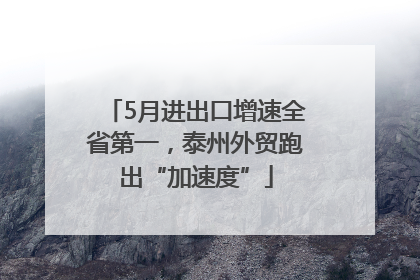 5月进出口增速全省第一，泰州外贸跑出“加速度”
