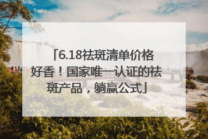 6.18祛斑清单价格好香！国家唯一认证的祛斑产品，躺赢公式