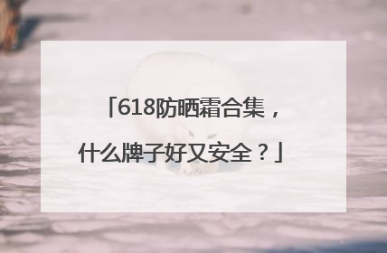 618防晒霜合集，什么牌子好又安全？