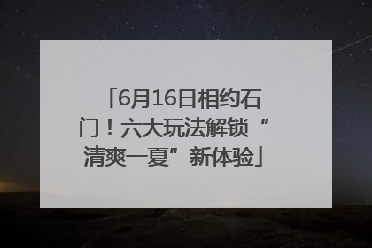 6月16日相约石门！六大玩法解锁“清爽一夏”新体验