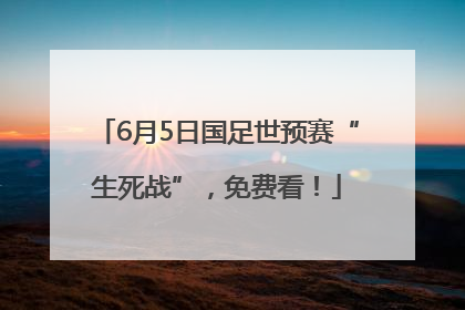 6月5日国足世预赛“生死战”，免费看！