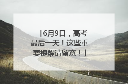 6月9日，高考最后一天！这些重要提醒请留意！