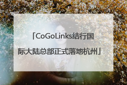 CoGoLinks结行国际大陆总部正式落地杭州