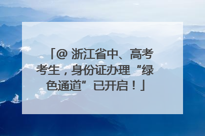@ 浙江省中、高考考生，身份证办理“绿色通道”已开启！