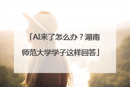 AI来了怎么办？湖南师范大学学子这样回答