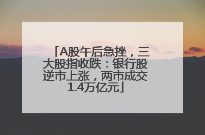 A股午后急挫，三大股指收跌：银行股逆市上涨，两市成交1.4万亿元