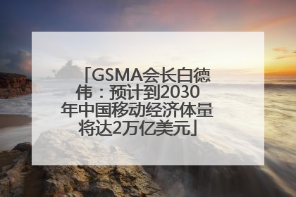 GSMA会长白德伟：预计到2030年中国移动经济体量将达2万亿美元