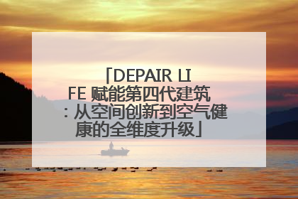 DEPAIR LIFE 赋能第四代建筑：从空间创新到空气健康的全维度升级