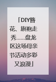 DIY簪花、旗袍走秀……盘龙区这场母亲节活动多彩又浪漫