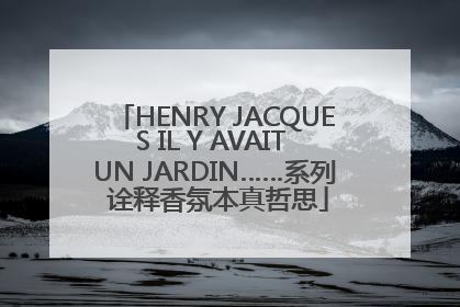 HENRY JACQUES IL Y AVAIT UN JARDIN……系列 诠释香氛本真哲思