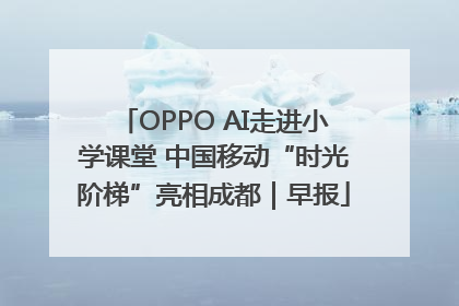 OPPO AI走进小学课堂 中国移动“时光阶梯”亮相成都｜早报