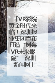 VR影院黄金时代来临！深圳报业集团宣布打造“树莓VR未来影院”_深圳新闻网